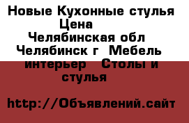  Новые Кухонные стулья › Цена ­ 640 - Челябинская обл., Челябинск г. Мебель, интерьер » Столы и стулья   